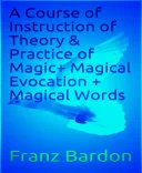 A Course of Instruction of Theory & Practice of Magic+ Magical Evocation + Magical Words — 