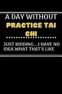 A DAY WITHOUTPractice Tai Chi JUST KIDDING... I HAVE NO — 