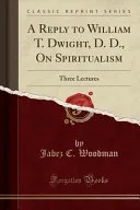 A Reply to William T. Dwight, D. D., On Spiritualism — 
