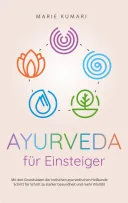 Ayurveda für Einsteiger: Mit den Grundsätzen der indischen ayurvedischen Heilkunde Schritt für Schritt zu starker Gesundheit und mehr Vitalität — 