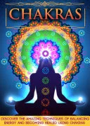 Chakras: Discover The Amazing Techniques Of Balancing Energy And Becoming Healed Using Chakras — 