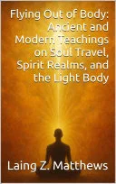 Flying Out of Body: Ancient and Modern Teachings on Soul Travel, Spirit Realms, and the Light Body — 