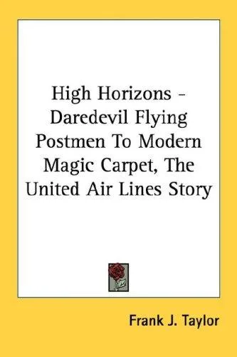 High Horizons - Daredevil Flying Postmen To Modern Magic Carpet, The United Air Lines Story