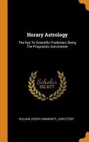 Horary Astrology: The Key to Scientific Prediction, Being the Prognostic Astronomer — 