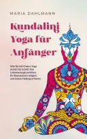 Kundalini Yoga für Anfänger: Wie Sie mit Chakra Yoga Schritt für Schritt Ihre Lebensenergie erhöhen, Ihr Bewusstsein steigern und innere Heilung erfahren — 