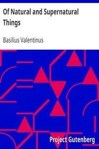 Of Natural and Supernatural Things: Also of the first Tincture, Root, and Spirit of Metals and Minerals, how the same are Conceived, Generated, Brought forth, Changed, and Augmented.