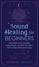 Sound Healing For Beginners: Sonic Medicine for the Body, Chakra Rituals and What They Didn't Tell You About Vibrational Energy — 