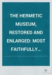 The Hermetic Museum, Restored and Enlarged Most Faithfully Instructing All Disciples of the Sophospagyric Art how that Greatest and Truest Medicine of the Philosopher's Stone May be Found and Held Now First Done Into English from the Latin Original Published at Frankfort in the Year 1678 Containing Twentytwo Most Celebrated Ch