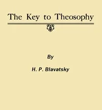 The Key to Theosophy: Being a Clear Exposition, in the Form of Question and Answer, of the Ethics, Science and Philosophy for the Study of Which the Theosophical Society Has Been Founded