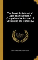 The Secret Societies of All Ages and Countries a Comprehensive Account of Upwards of One Hundred a — 