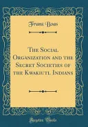 The Social Organization and the Secret Societies of the Kwakiutl Indians (Classic Reprint) — 