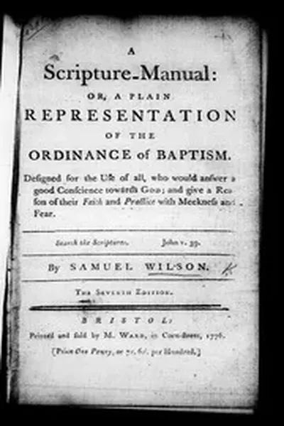 A scripture-manual: or, a plain representation of the ordinance of baptism. ... By Samuel Wilson. 1776
