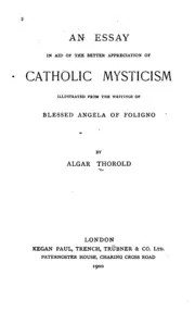 An Essay in Aid of the Better Appreciation of Catholic Mysticism: Illustrated from the Writings ...
