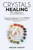 Crystal Healing for Beginners: The Essential Guide to Discover why the Crystals Are Important for a Better Life, and Why You Need to Know How to Use