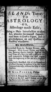 Eland's tutor to astrology: or, astrology made easie; being a plain introduction to that art, ... The tenth edition. Corrected from its former errors, and enlarged: ... By Geo. Parker, ... 1704