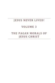 Jesus Never Lived Vol 3 The Pagan Morals of Jesus Christ