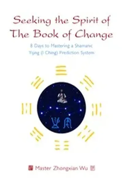 Seeking the Spirit of The Book of Change: 8 Days to Mastering a Shamanic Yijing (I Ching) Prediction System