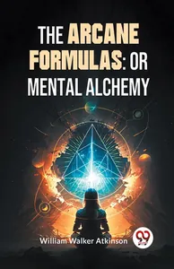 The Arcane Formulas: Or Mental Alchemy