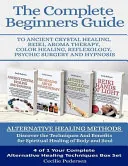 The Complete Beginners Guide to Ancient Crystal Healing, Reiki, Aroma Therapy Color Healing, Reflexology, Psychic Surgery and Hypnosis