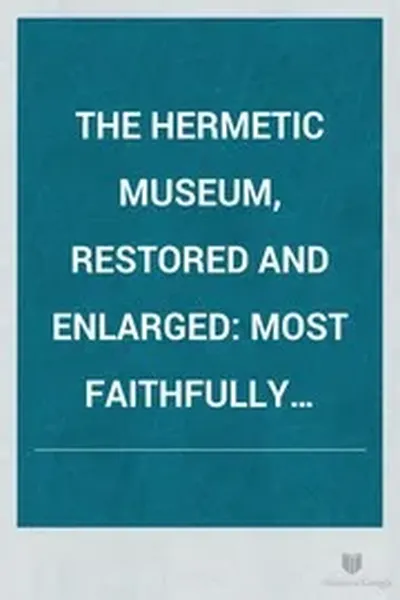 The Hermetic Museum, Restored and Enlarged Most Faithfully Instructing All Disciples of the Sophospagyric Art how that Greatest and Truest Medicine of the Philosopher's Stone May be Found and Held Now First Done Into English from the Latin Original Published at Frankfort in the Year 1678 Containing Twentytwo Most Celebrated Ch