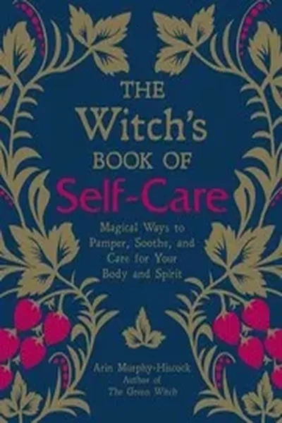 The Witch’s Book Of Self Care Magical Ways To Pamper, Soothe, And Care For Your Body And Spirit By Arin Murphy Hiscock