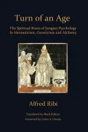 Turn of an Age: The Spiritual Roots of Jungian Psychology in Hermeticism, Gnosticism and Alchemy — 